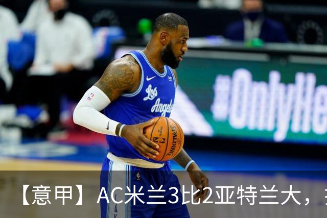 【意甲】AC米兰3比2亚特兰大，拉莫斯点射破门+失点
