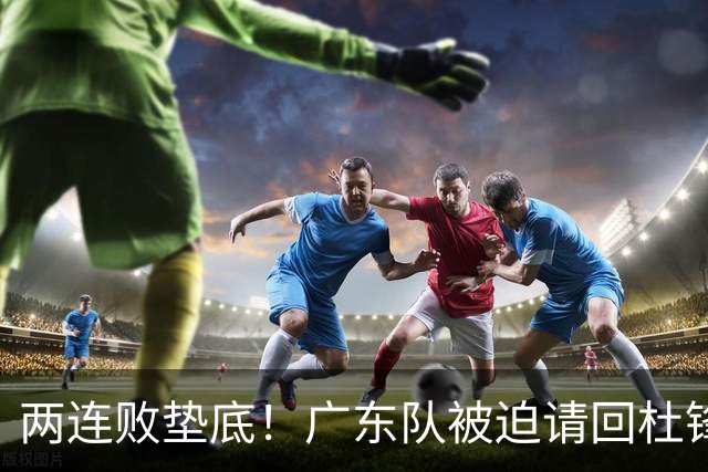 两连败垫底！广东队被迫请回杜锋，威姆斯取代阿祖布克？
