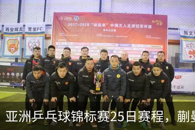 亚洲乒乓球锦标赛25日赛程，蒯曼对张本美和，温瑞博战张本智和