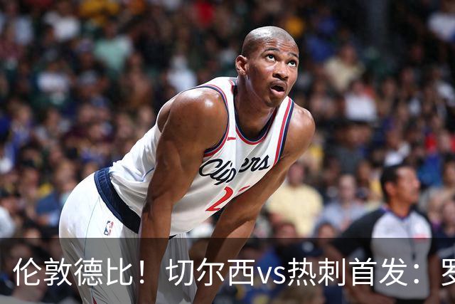 伦敦德比！切尔西vs热刺首发：罗杰斯、麦迪逊先发，佩德罗缺席
