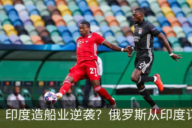 印度造船业逆袭？俄罗斯从印度订2艘巨轮，印媒：因中国船厂满单