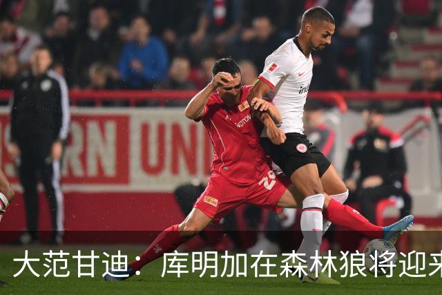 大范甘迪：库明加在森林狼将迎来决定生涯走向的绝佳机遇