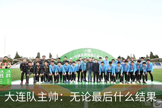 大连队主帅：无论最后什么结果 我们都配得上冠军争夺者
