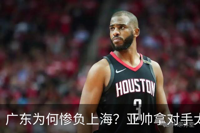 广东为何惨负上海？亚帅拿对手太强说事，卢伟直戳要害，李弘权扎心了