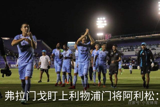 弗拉门戈盯上利物浦门将阿利松：愿尽一切可能签下他