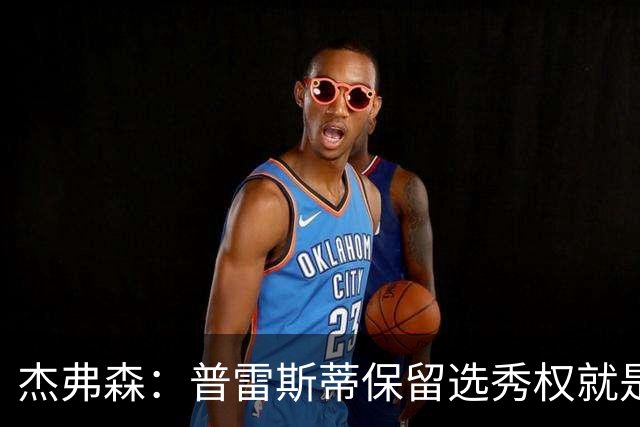 杰弗森：普雷斯蒂保留选秀权就是为应对意外 雷霆争冠期还有5-7年
