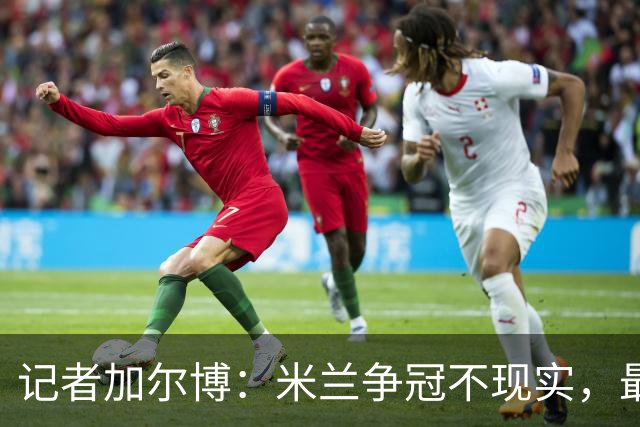 记者加尔博：米兰争冠不现实，最多只能进前四