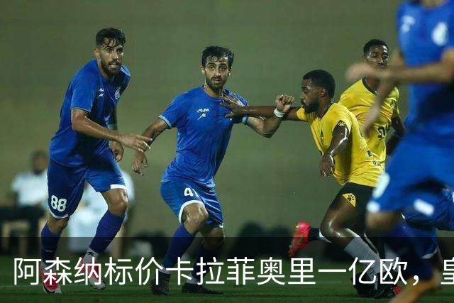 阿森纳标价卡拉菲奥里一亿欧，皇马彻底死心？战术价值引热议