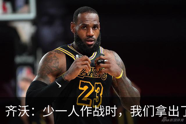 齐沃：少一人作战时，我们拿出了过去有些时候欠缺的东西